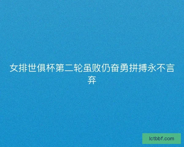 女排世俱杯第二轮虽败仍奋勇拼搏永不言弃