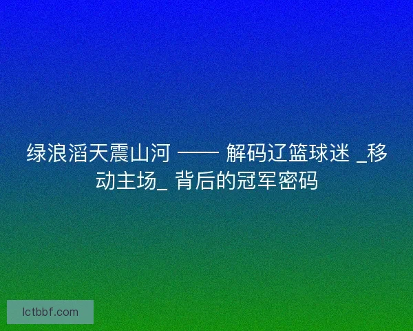 绿浪滔天震山河 —— 解码辽篮球迷 _移动主场_ 背后的冠军密码