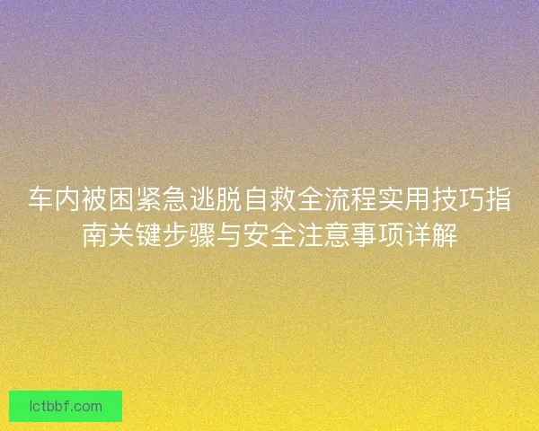 车内被困紧急逃脱自救全流程实用技巧指南关键步骤与安全注意事项详解