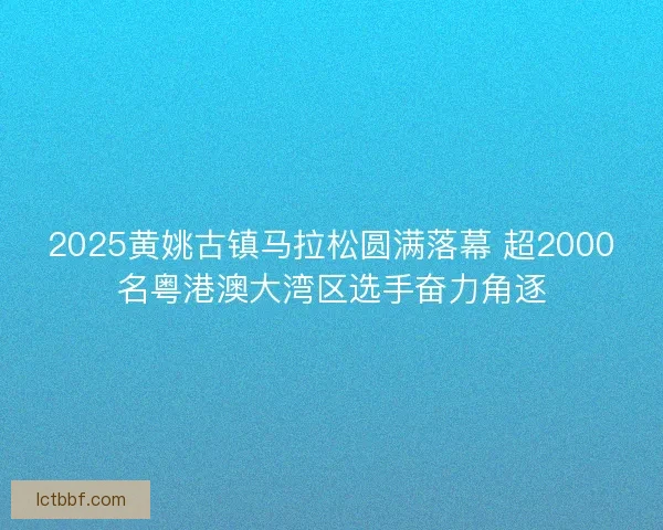 2025黄姚古镇马拉松圆满落幕 超2000名粤港澳大湾区选手奋力角逐