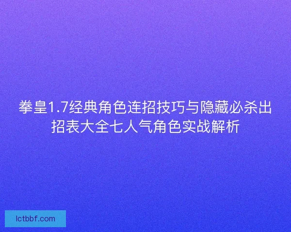 拳皇1.7经典角色连招技巧与隐藏必杀出招表大全七人气角色实战解析