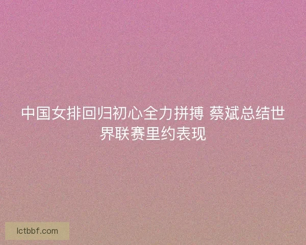 中国女排回归初心全力拼搏 蔡斌总结世界联赛里约表现