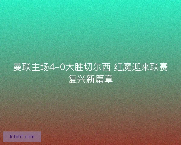 曼联主场4-0大胜切尔西 红魔迎来联赛复兴新篇章