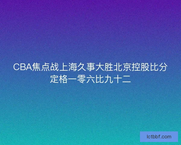 CBA焦点战上海久事大胜北京控股比分定格一零六比九十二