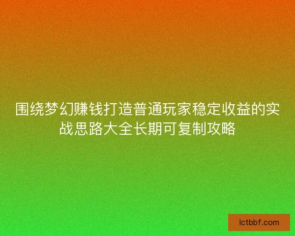 围绕梦幻赚钱打造普通玩家稳定收益的实战思路大全长期可复制攻略