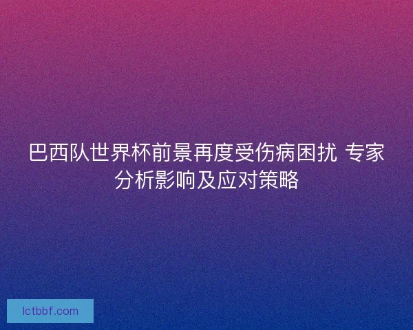 巴西队世界杯前景再度受伤病困扰 专家分析影响及应对策略